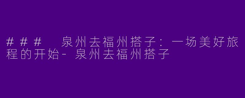 ### 泉州去福州搭子：一场美好旅程的开始-泉州去福州搭子