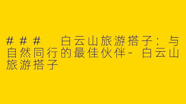 ### 白云山旅游搭子：与自然同行的最佳伙伴-白云山旅游搭子