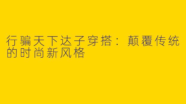 行骗天下达子穿搭：颠覆传统的时尚新风格