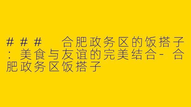 ### 合肥政务区的饭搭子：美食与友谊的完美结合