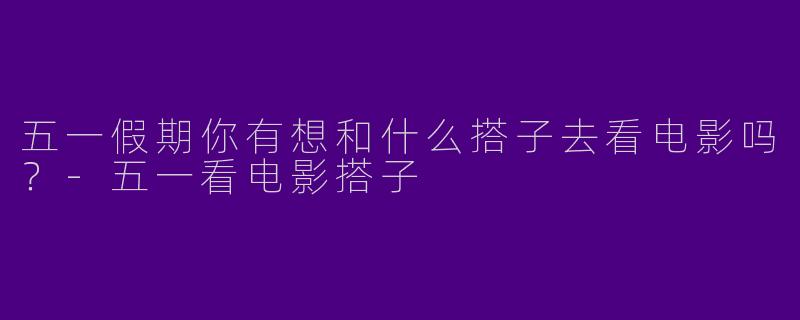 五一假期你有想和什么搭子去看电影吗？