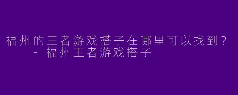 福州的王者游戏搭子在哪里可以找到？  