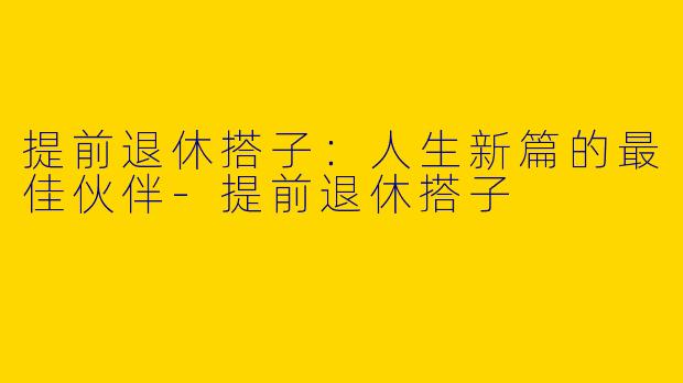 提前退休搭子：人生新篇的最佳伙伴