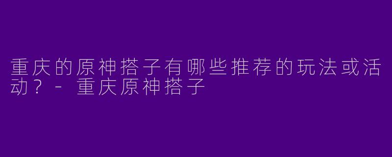 重庆的原神搭子有哪些推荐的玩法或活动?