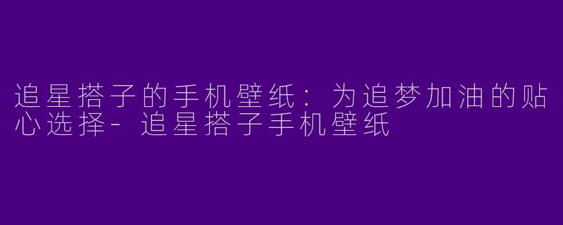 追星搭子的手机壁纸：为追梦加油的贴心选择-追星搭子手机壁纸