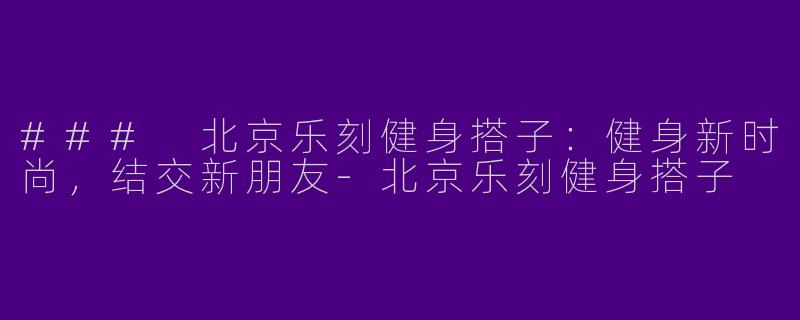### 北京乐刻健身搭子：健身新时尚，结交新朋友