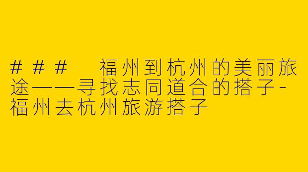 ### 福州到杭州的美丽旅途——寻找志同道合的搭子-福州去杭州旅游搭子