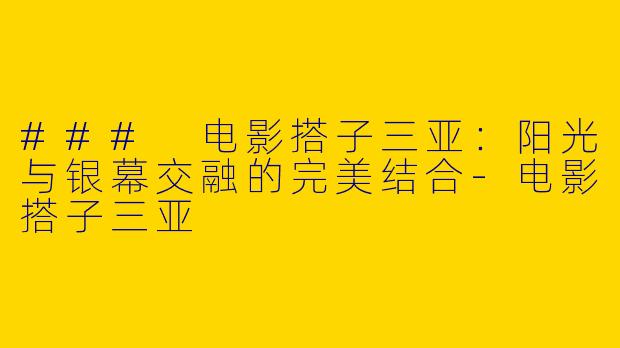 ### 电影搭子三亚：阳光与银幕交融的完美结合-电影搭子三亚