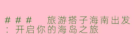 ### 旅游搭子海南出发：开启你的海岛之旅