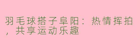 羽毛球搭子阜阳：热情挥拍，共享运动乐趣