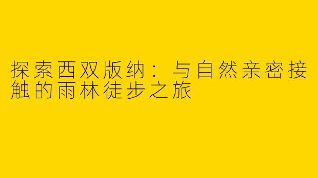 探索西双版纳：与自然亲密接触的雨林徒步之旅
