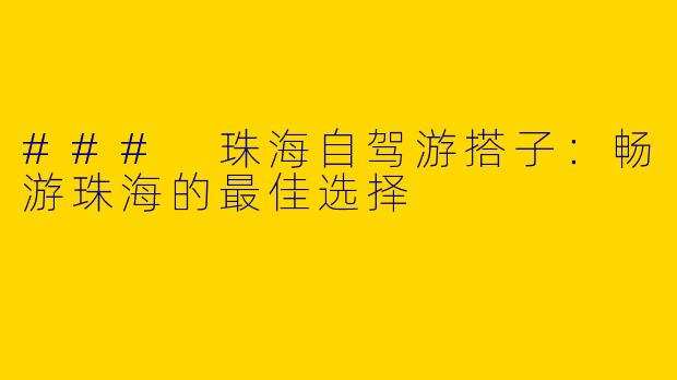 ### 珠海自驾游搭子:畅游珠海的最佳选择