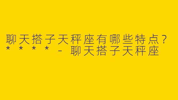 聊天搭子天秤座有哪些特点？****