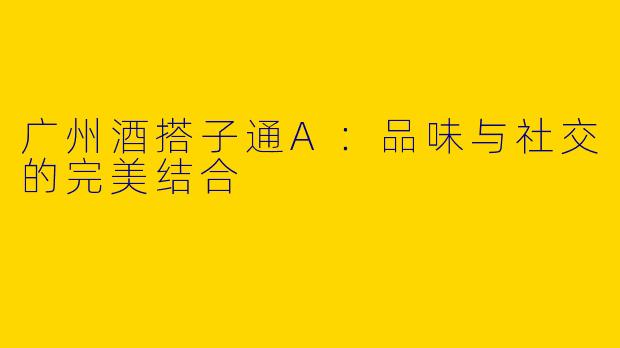广州酒搭子通A：品味与社交的完美结合