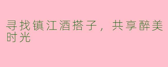 寻找镇江酒搭子，共享醉美时光