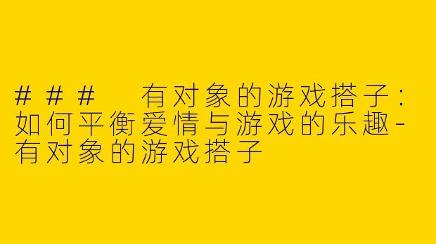 ### 有对象的游戏搭子：如何平衡爱情与游戏的乐趣-有对象的游戏搭子
