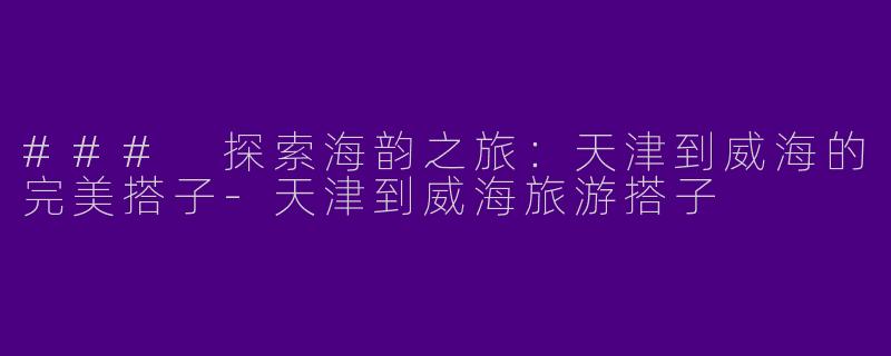 ### 探索海韵之旅：天津到威海的完美搭子-天津到威海旅游搭子