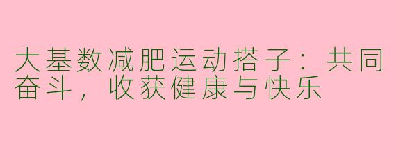 大基数减肥运动搭子：共同奋斗，收获健康与快乐