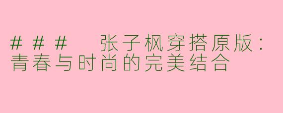 ### 张子枫穿搭原版：青春与时尚的完美结合