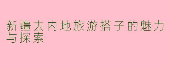 新疆去内地旅游搭子的魅力与探索
