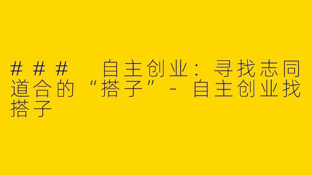 ### 自主创业：寻找志同道合的“搭子”-自主创业找搭子