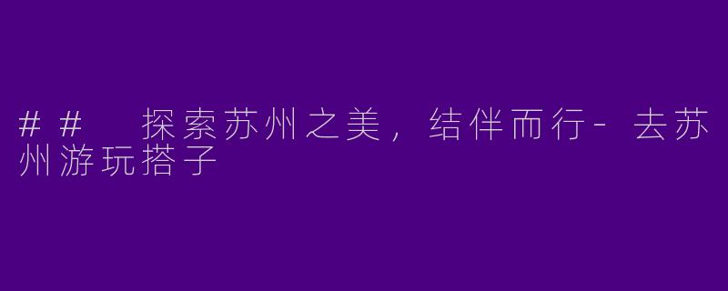 ## 探索苏州之美，结伴而行-去苏州游玩搭子
