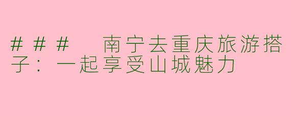 ### 南宁去重庆旅游搭子：一起享受山城魅力