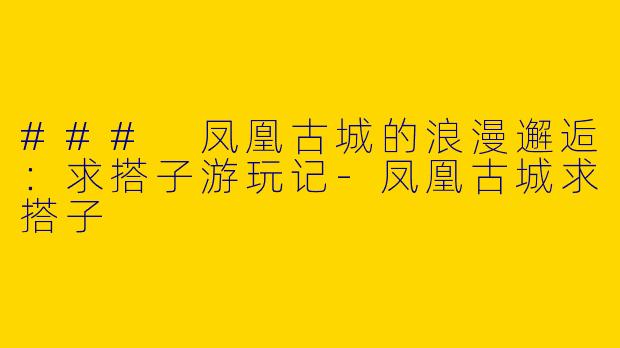 ### 凤凰古城的浪漫邂逅：求搭子游玩记