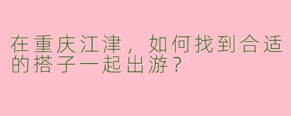 在重庆江津，如何找到合适的搭子一起出游？