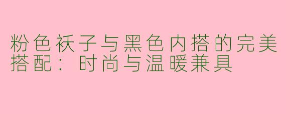 粉色袄子与黑色内搭的完美搭配：时尚与温暖兼具
