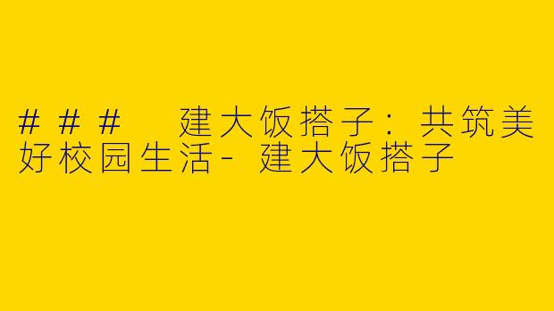 ### 建大饭搭子：共筑美好校园生活