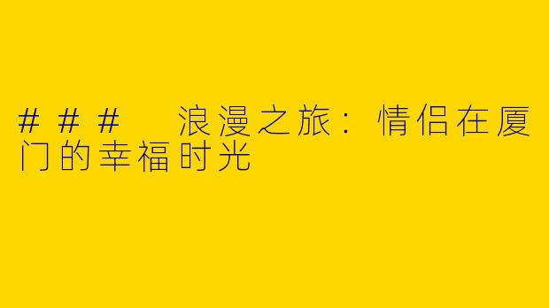 ### 浪漫之旅：情侣在厦门的幸福时光