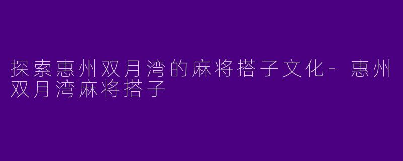 探索惠州双月湾的麻将搭子文化-惠州双月湾麻将搭子
