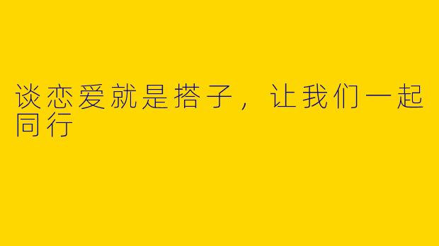 谈恋爱就是搭子,让我们一起同行