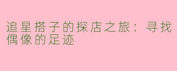 追星搭子的探店之旅：寻找偶像的足迹