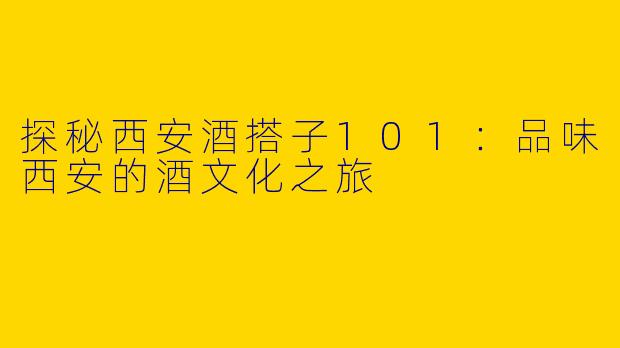 探秘西安酒搭子101：品味西安的酒文化之旅