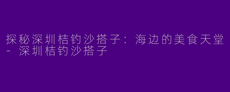 探秘深圳桔钓沙搭子：海边的美食天堂-深圳桔钓沙搭子