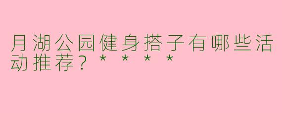 月湖公园健身搭子有哪些活动推荐?****