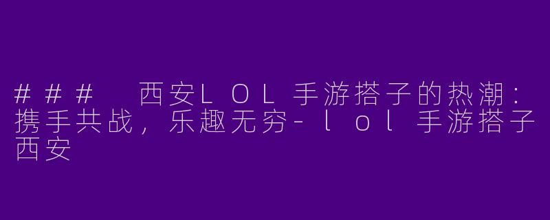 ### 西安LOL手游搭子的热潮:携手共战,乐趣无穷