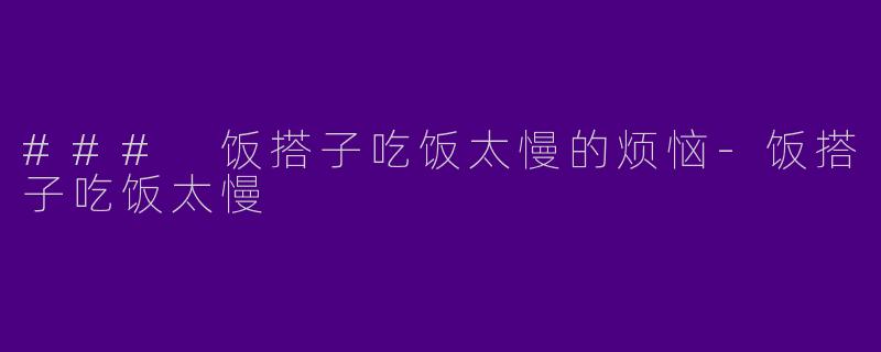 ### 饭搭子吃饭太慢的烦恼-饭搭子吃饭太慢