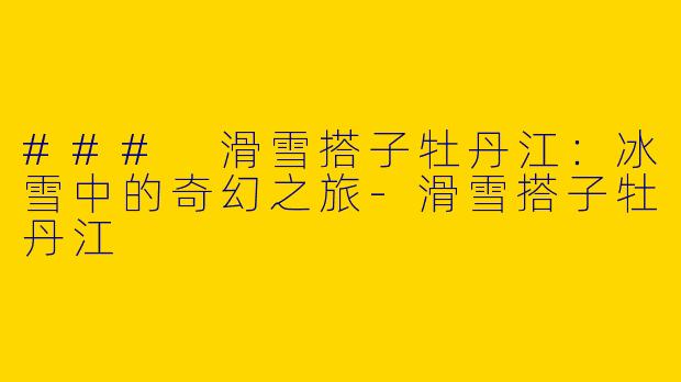 ### 滑雪搭子牡丹江：冰雪中的奇幻之旅-滑雪搭子牡丹江