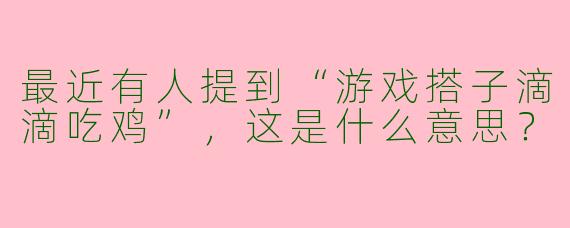 最近有人提到“游戏搭子滴滴吃鸡”，这是什么意思？