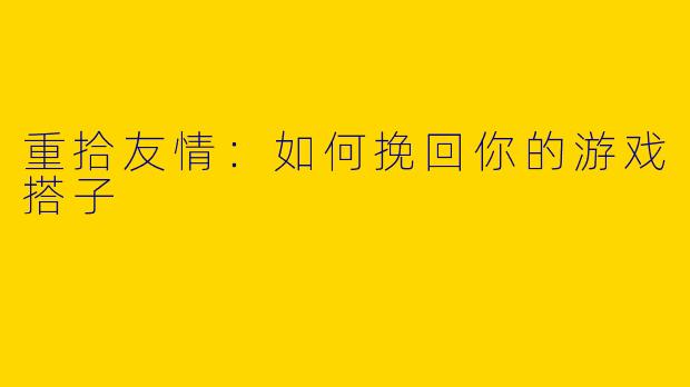 重拾友情：如何挽回你的游戏搭子