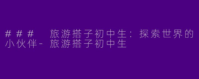 ### 旅游搭子初中生：探索世界的小伙伴