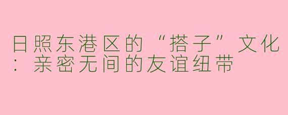 日照东港区的“搭子”文化：亲密无间的友谊纽带