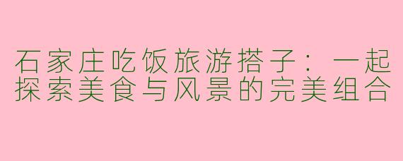 石家庄吃饭旅游搭子：一起探索美食与风景的完美组合