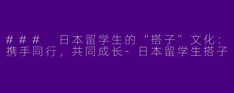 ### 日本留学生的“搭子”文化：携手同行，共同成长-日本留学生搭子