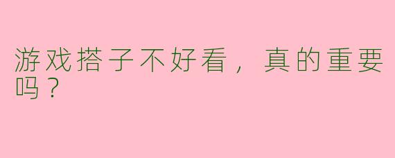 游戏搭子不好看，真的重要吗？