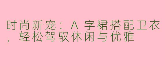 时尚新宠：A字裙搭配卫衣，轻松驾驭休闲与优雅