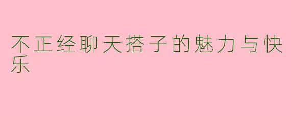 不正经聊天搭子的魅力与快乐